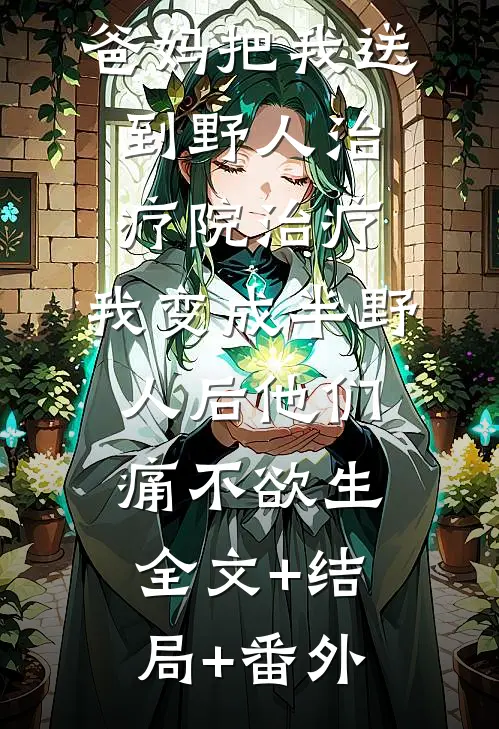 爸妈把我送到野人治疗院治疗，我变成半野人后他们痛不欲生全文+结局+番外