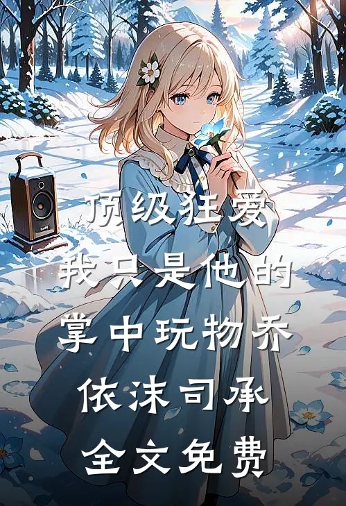 顶级狂爱：我只是他的掌中玩物乔依沫司承全文免费