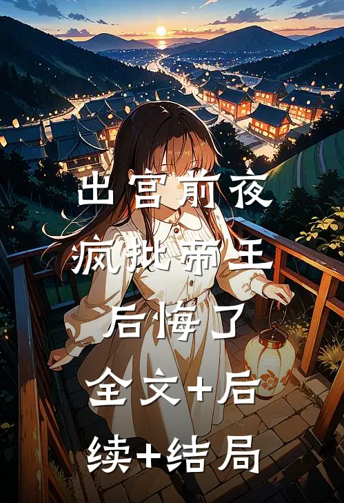 出宫前夜，疯批帝王后悔了:全文+后续+结局