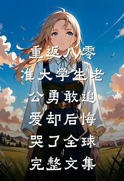 重返八零，准大学生老公勇敢追爱却后悔哭了全球完整文集