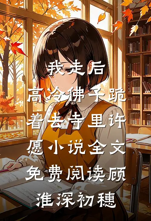 我走后，高冷佛子跪着去寺里许愿小说全文免费阅读顾淮深初穗