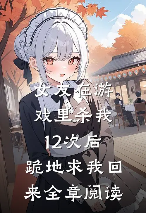 女友在游戏里杀我12次后，跪地求我回来全章阅读