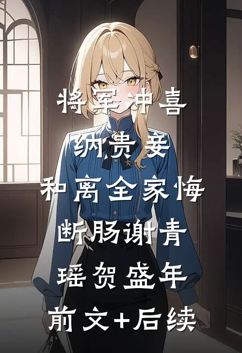将军冲喜纳贵妾，和离全家悔断肠谢青瑶贺盛年:前文+后续