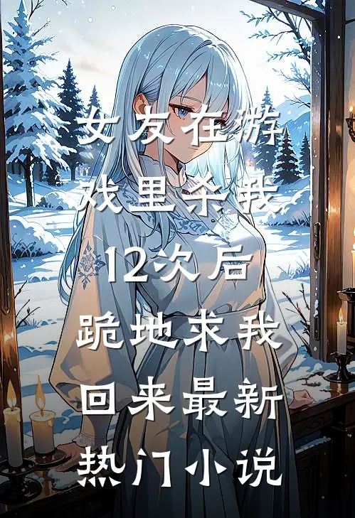 女友在游戏里杀我12次后，跪地求我回来最新热门小说