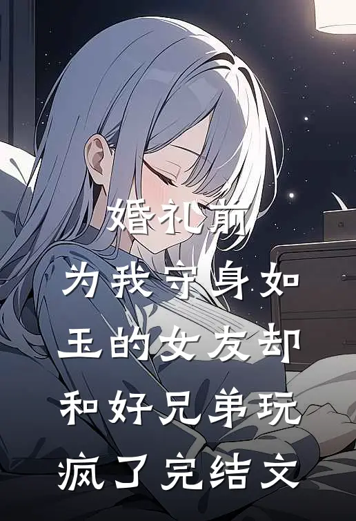 婚礼前，为我守身如玉的女友却和好兄弟玩疯了完结文