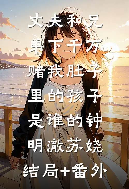 丈夫和兄弟下千万，赌我肚子里的孩子是谁的钟明澈苏娆:结局+番外