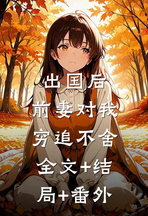 出国后，前妻对我穷追不舍:全文+结局+番外
