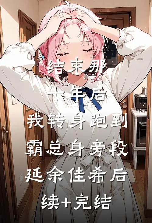 结束那十年后，我转身跑到霸总身旁段延余佳希后续+完结