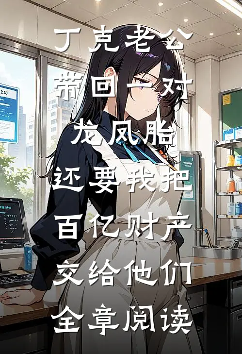 丁克老公带回一对龙凤胎，还要我把百亿财产交给他们全章阅读