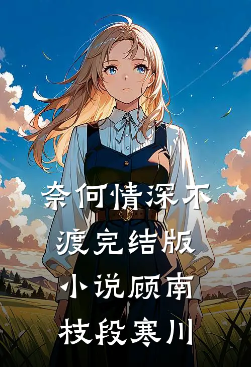 奈何情深不渡完结版小说顾南枝段寒川