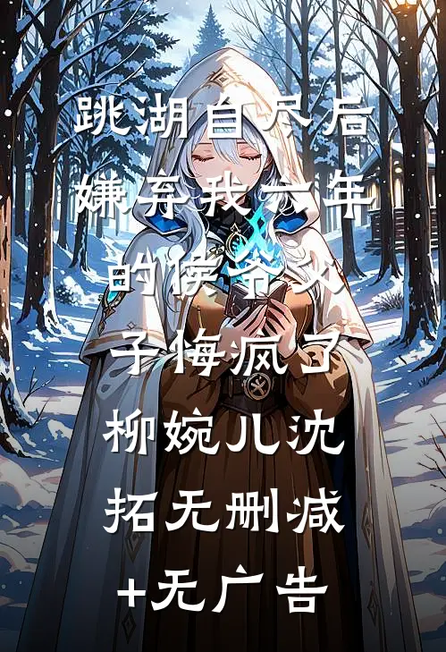 跳湖自尽后，嫌弃我六年的侯爷父子悔疯了柳婉儿沈拓无删减+无广告