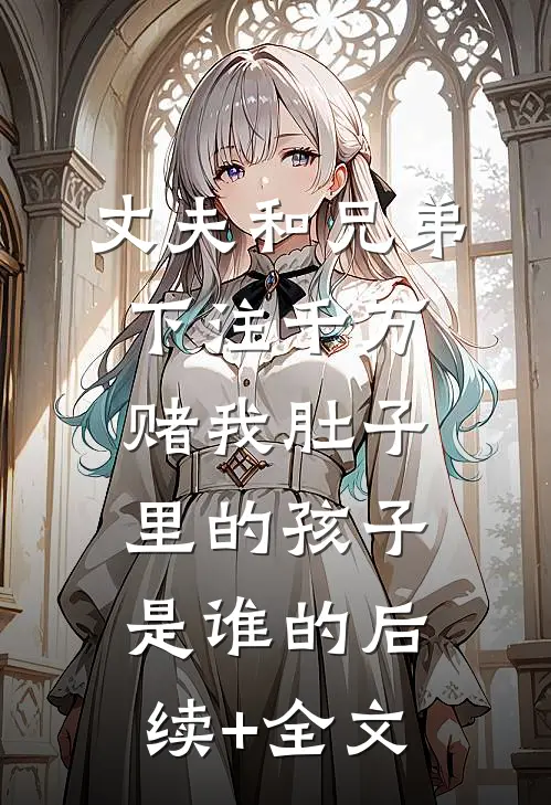 丈夫和兄弟下注千万，赌我肚子里的孩子是谁的后续+全文