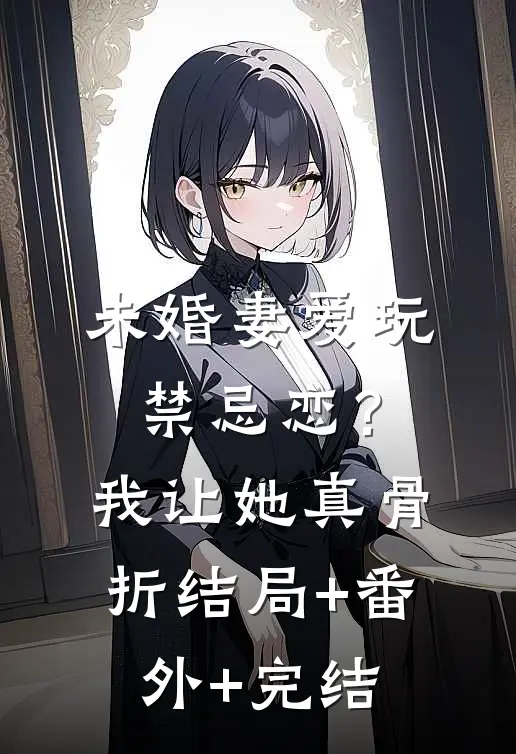 未婚妻爱玩禁忌恋？我让她真骨折结局+番外+完结