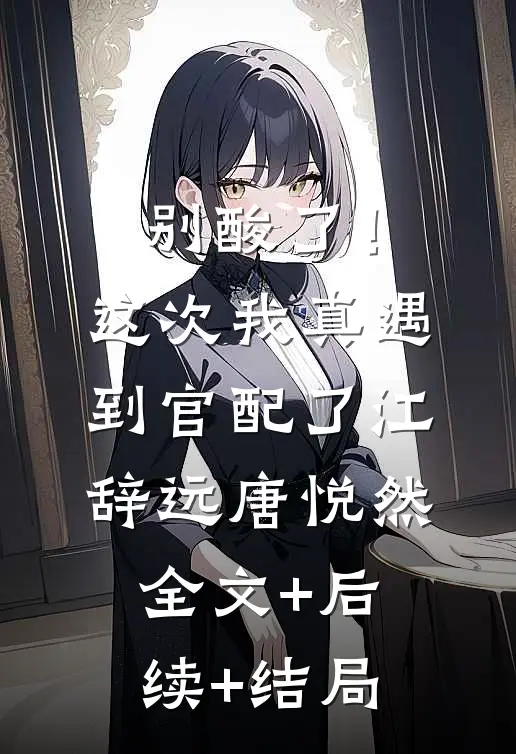 别酸了！这次我真遇到官配了江辞远唐悦然:全文+后续+结局