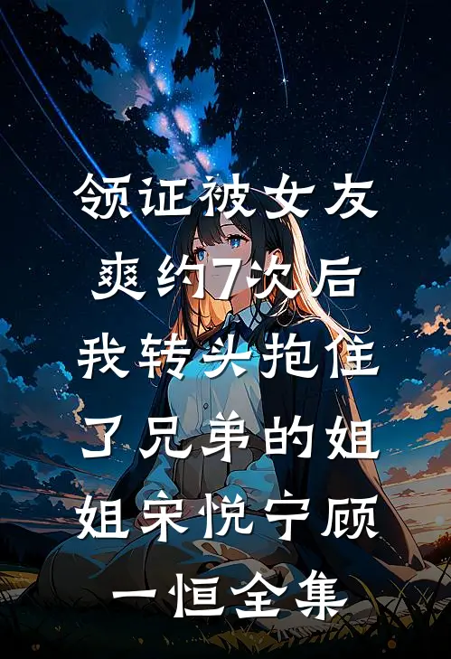 领证被女友爽约7次后，我转头抱住了兄弟的姐姐宋悦宁顾一恒全集