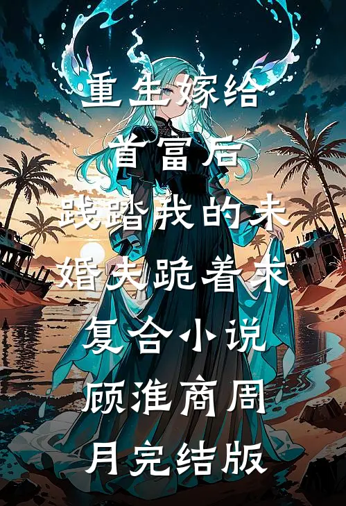 重生嫁给首富后，践踏我的未婚夫跪着求复合小说顾淮商周月完结版