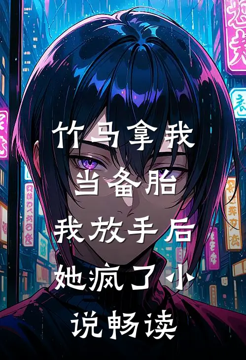 竹马拿我当备胎，我放手后她疯了小说畅读
