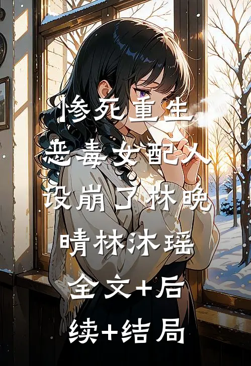 惨死重生，恶毒女配人设崩了林晚晴林沐瑶全文+后续+结局