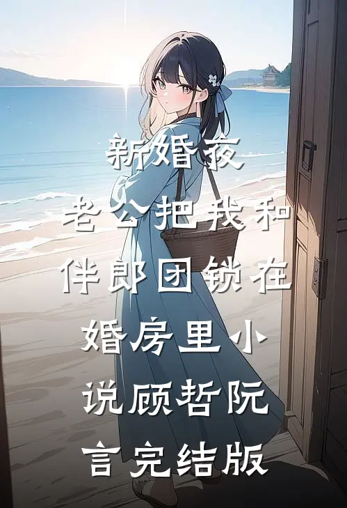 新婚夜，老公把我和伴郎团锁在婚房里小说顾哲阮言完结版
