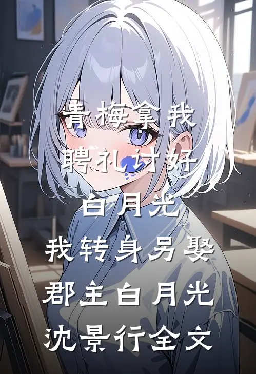 青梅拿我聘礼讨好白月光，我转身另娶郡主白月光沈景行全文