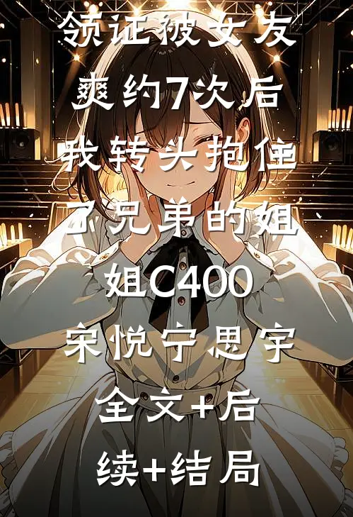 领证被女友爽约7次后，我转头抱住了兄弟的姐姐C400宋悦宁思宇全文+后续+结局