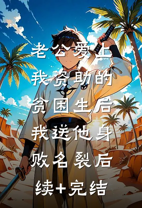老公爱上我资助的贫困生后，我送他身败名裂后续+完结