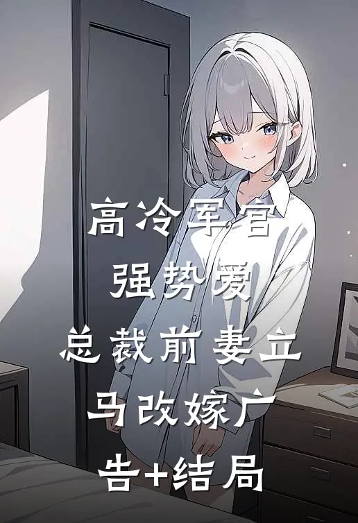 高冷军官强势爱，总裁前妻立马改嫁广告+结局