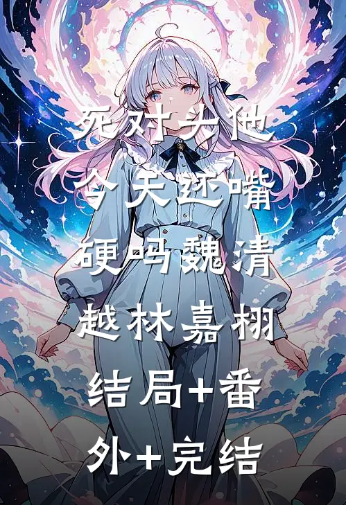 死对头他今天还嘴硬吗魏清越林嘉栩:结局+番外+完结