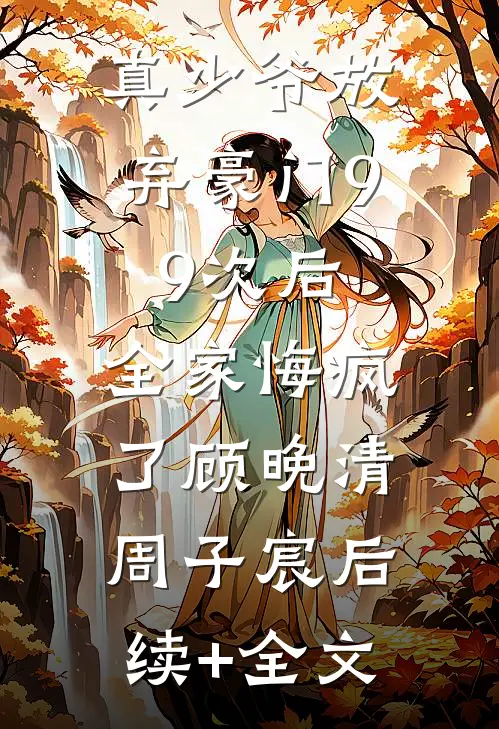真少爷放弃豪门99次后，全家悔疯了顾晚清周子宸后续+全文