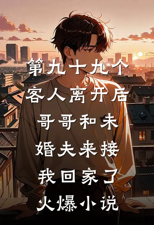 第九十九个客人离开后，哥哥和未婚夫来接我回家了火爆小说