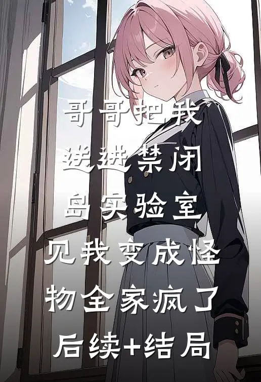 哥哥把我送进禁闭岛实验室，见我变成怪物全家疯了后续+结局