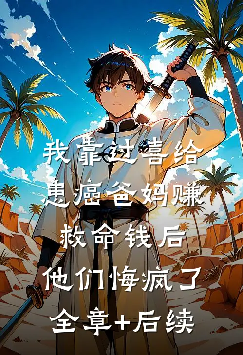 我靠过喜给患癌爸妈赚救命钱后，他们悔疯了全章+后续