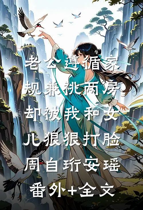 老公遵循家规兼祧两房，却被我和女儿狠狠打脸周自珩安瑶:(番外)+(全文)