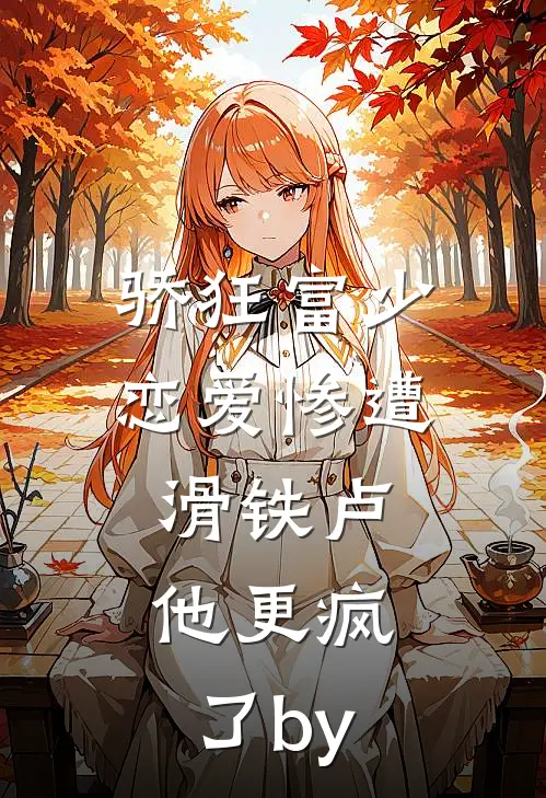 骄狂富少恋爱惨遭滑铁卢，他更疯了by