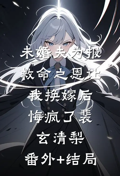 未婚夫为报救命之恩让我换嫁后，悔疯了裴玄清梨:(番外)+(结局)