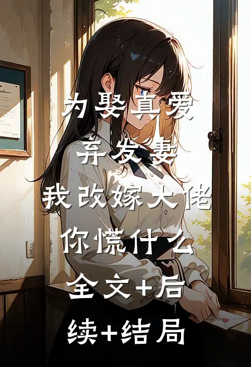 为娶真爱弃发妻，我改嫁大佬你慌什么全文+后续+结局