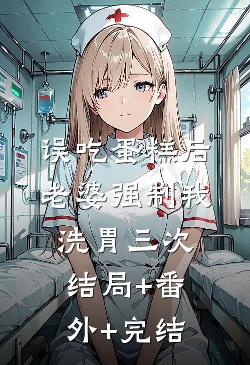 误吃蛋糕后，老婆强制我洗胃三次:结局+番外+完结