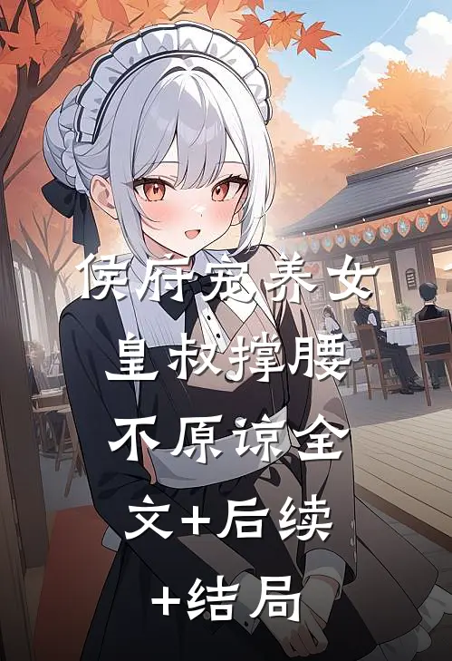 侯府宠养女，皇叔撑腰，不原谅全文+后续+结局
