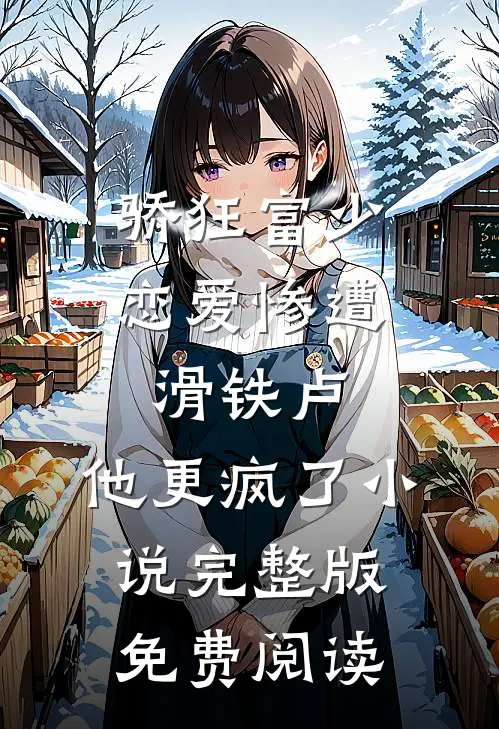 骄狂富少恋爱惨遭滑铁卢，他更疯了小说完整版免费阅读