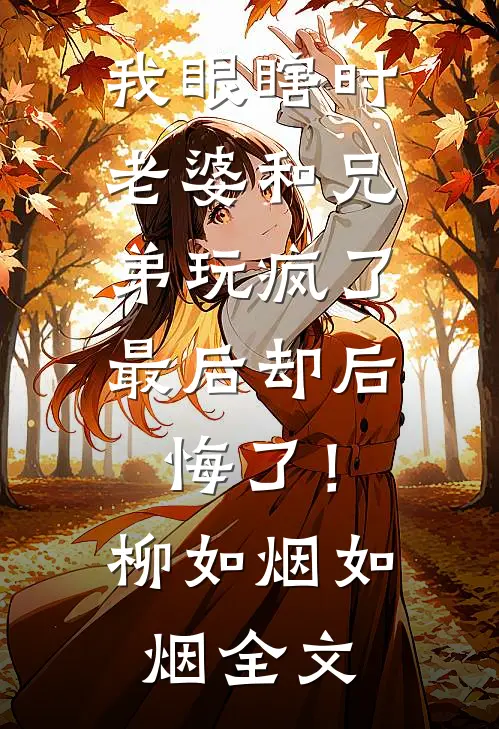 我眼瞎时老婆和兄弟玩疯了，最后却后悔了！柳如烟如烟全文