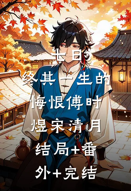 七日，终其一生的悔恨傅时煜宋清月:结局+番外+完结