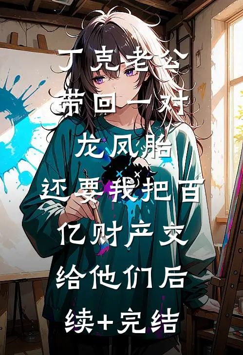 丁克老公带回一对龙凤胎，还要我把百亿财产交给他们后续+完结