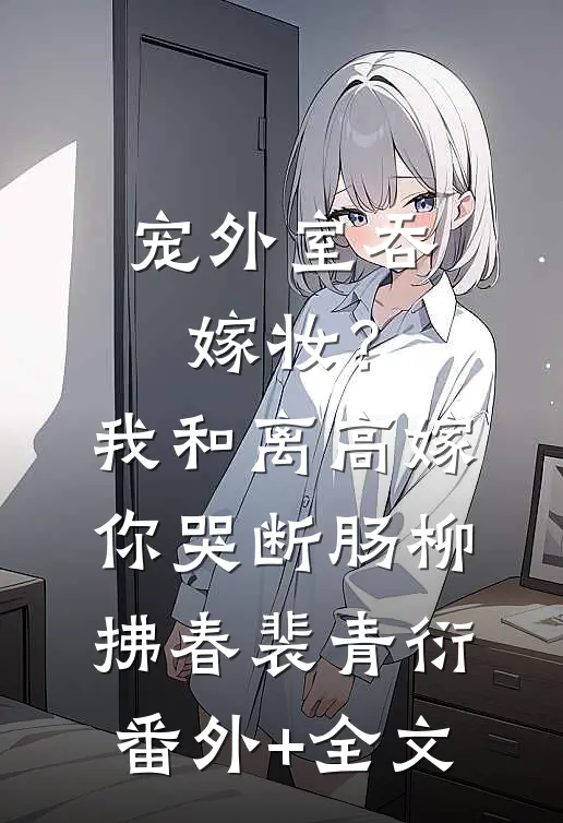 宠外室吞嫁妆？我和离高嫁你哭断肠柳拂春裴青衍(番外)+(全文)