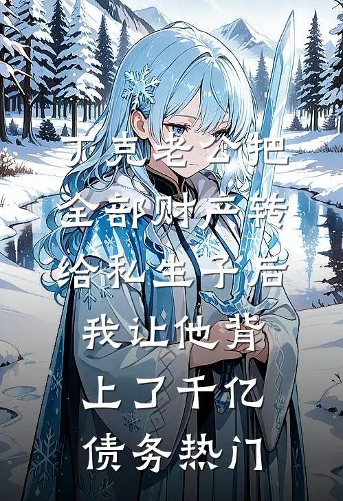 丁克老公把全部财产转给私生子后，我让他背上了千亿债务热门