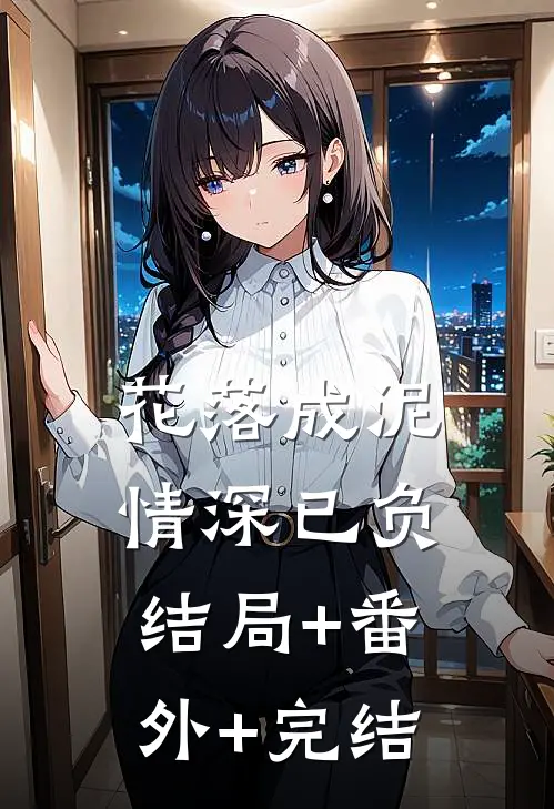 花落成泥，情深已负:结局+番外+完结