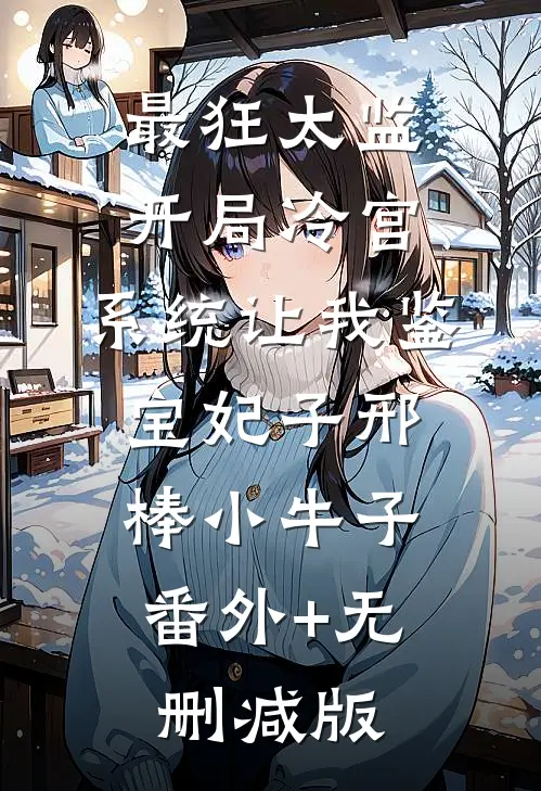 最狂太监：开局冷宫，系统让我鉴宝妃子邢棒小牛子:番外+无删减版