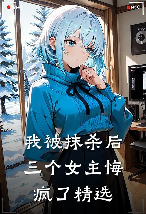 我被抹杀后，三个女主悔疯了精选