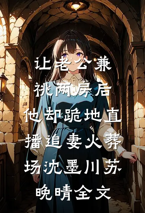 让老公兼祧两房后，他却跪地直播追妻火葬场沈墨川苏晚晴全文