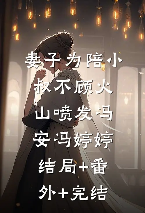 妻子为陪小叔不顾火山喷发冯安冯婷婷:结局+番外+完结