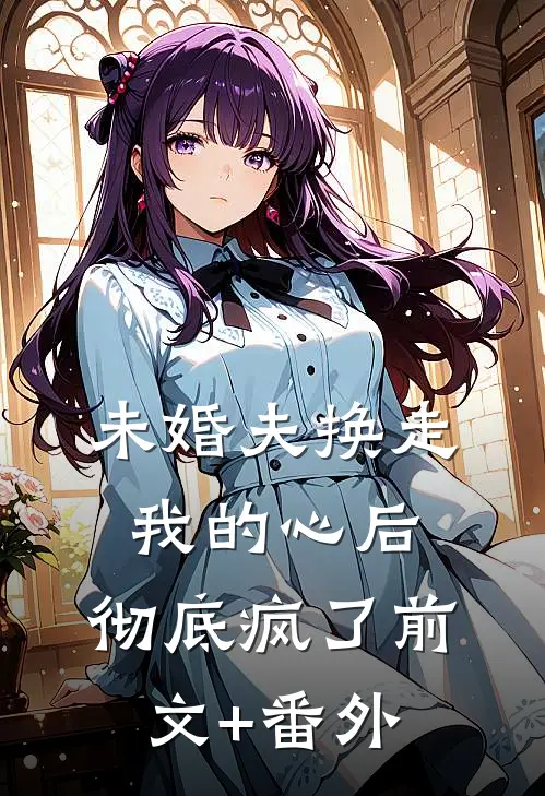 未婚夫换走我的心后，彻底疯了前文+番外